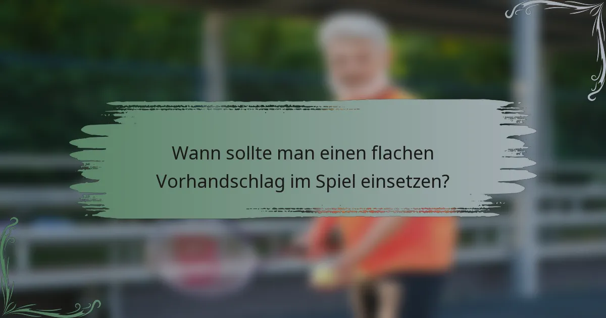 Wann sollte man einen flachen Vorhandschlag im Spiel einsetzen?