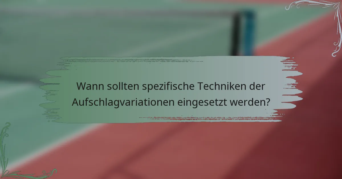 Wann sollten spezifische Techniken der Aufschlagvariationen eingesetzt werden?