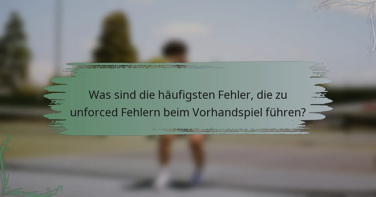 Was sind die häufigsten Fehler, die zu unforced Fehlern beim Vorhandspiel führen?