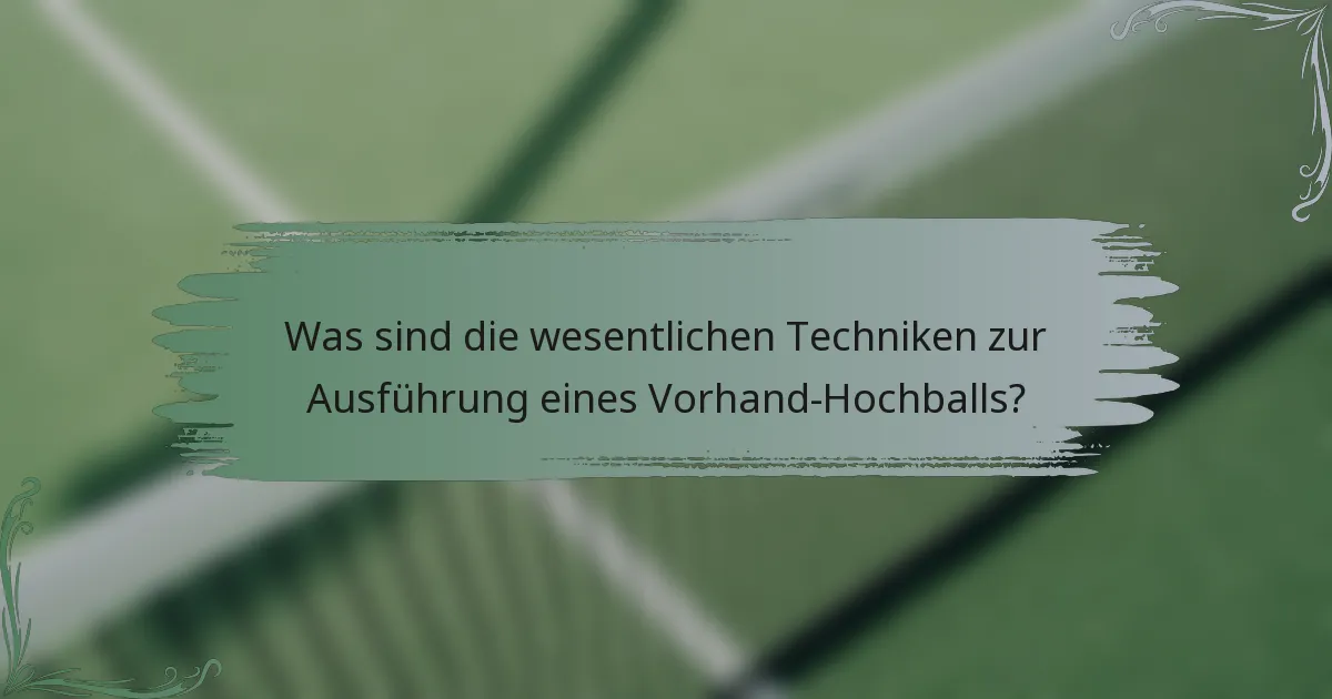 Was sind die wesentlichen Techniken zur Ausführung eines Vorhand-Hochballs?