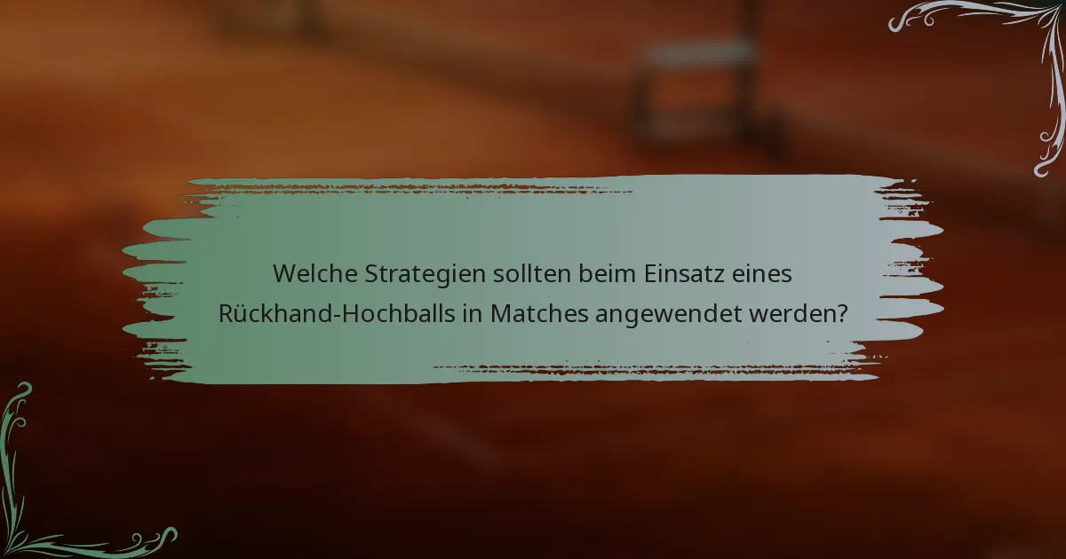 Welche Strategien sollten beim Einsatz eines Rückhand-Hochballs in Matches angewendet werden?